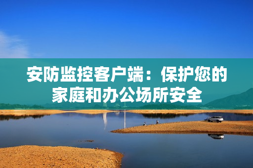 安防監控客戶端：保護您的家庭和辦公場所安全