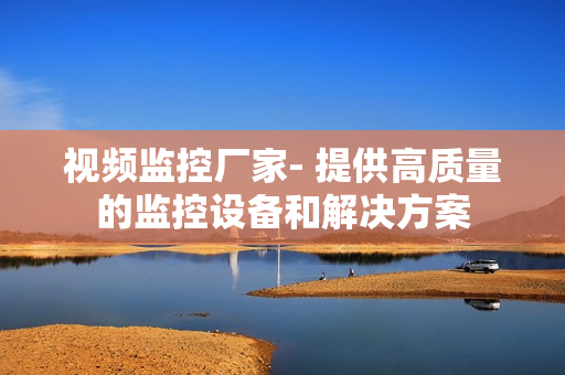 視頻監(jiān)控廠家- 提供高質(zhì)量的監(jiān)控設(shè)備和解決方案