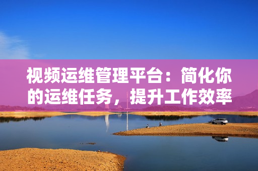視頻運維管理平臺：簡化你的運維任務，提升工作效率