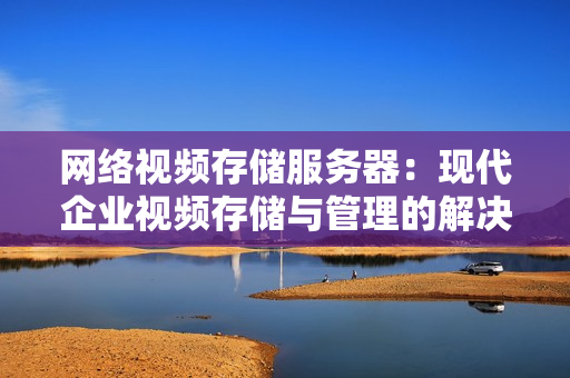 網(wǎng)絡(luò)視頻存儲(chǔ)服務(wù)器：現(xiàn)代企業(yè)視頻存儲(chǔ)與管理的解決方案