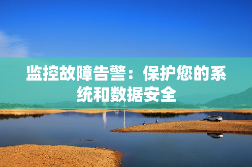 監(jiān)控故障告警：保護(hù)您的系統(tǒng)和數(shù)據(jù)安全
