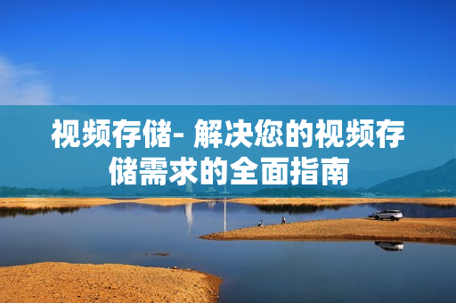 視頻存儲- 解決您的視頻存儲需求的全面指南