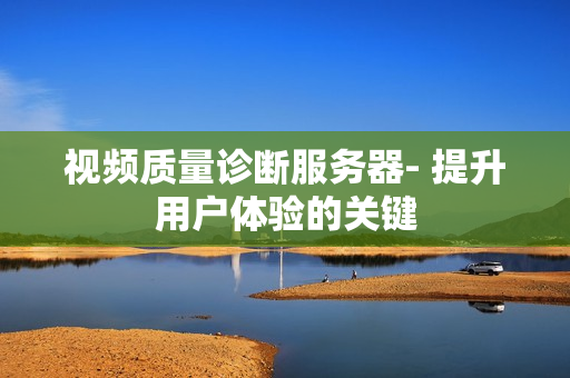 視頻質(zhì)量診斷服務(wù)器- 提升用戶體驗(yàn)的關(guān)鍵