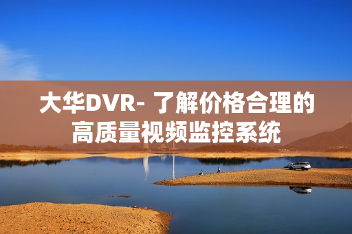 大華DVR- 了解價格合理的高質量視頻監控系統