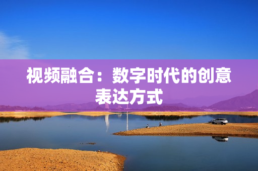視頻融合：數(shù)字時(shí)代的創(chuàng)意表達(dá)方式