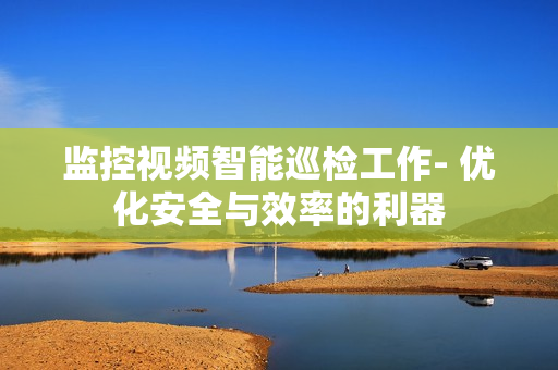監(jiān)控視頻智能巡檢工作- 優(yōu)化安全與效率的利器