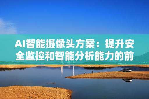 AI智能攝像頭方案：提升安全監(jiān)控和智能分析能力的前沿技術(shù)
