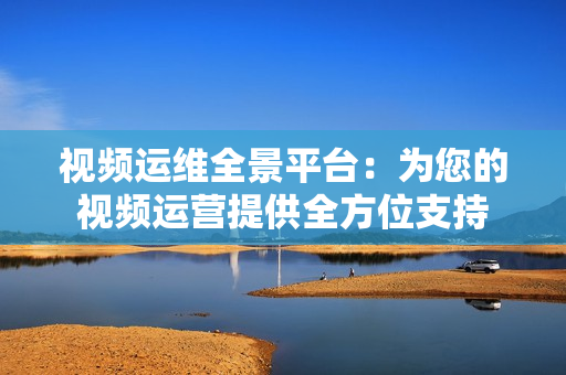 視頻運(yùn)維全景平臺：為您的視頻運(yùn)營提供全方位支持