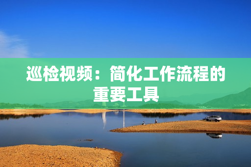 巡檢視頻：簡(jiǎn)化工作流程的重要工具