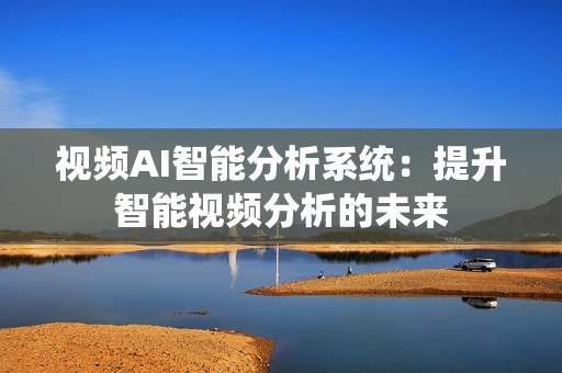 視頻AI智能分析系統：提升智能視頻分析的未來