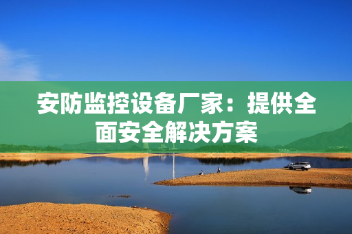 安防監(jiān)控設(shè)備廠家：提供全面安全解決方案