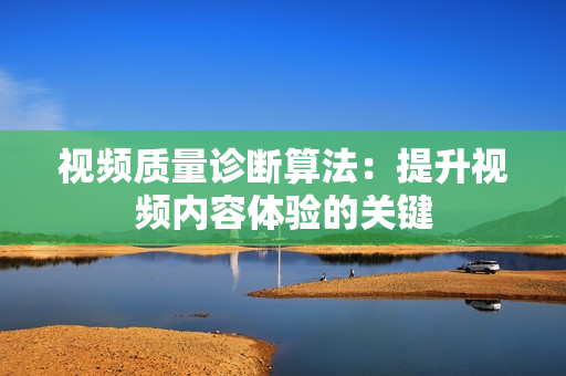 視頻質量診斷算法：提升視頻內容體驗的關鍵