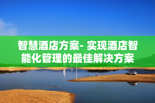 智慧酒店方案- 實現(xiàn)酒店智能化管理的最佳解決方案
