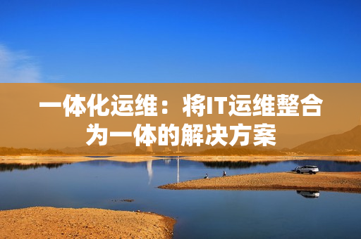 一體化運維：將IT運維整合為一體的解決方案