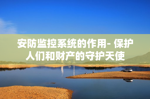 安防監控系統的作用- 保護人們和財產的守護天使
