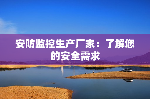 安防監控生產廠家：了解您的安全需求