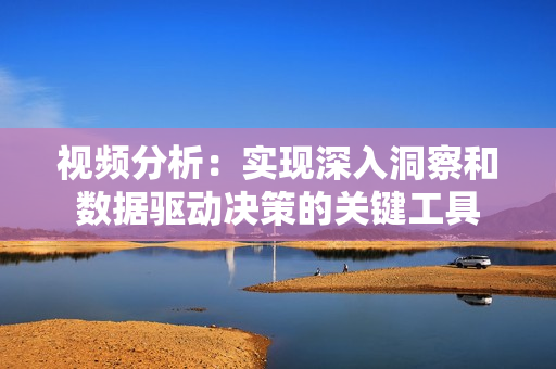 視頻分析：實現深入洞察和數據驅動決策的關鍵工具