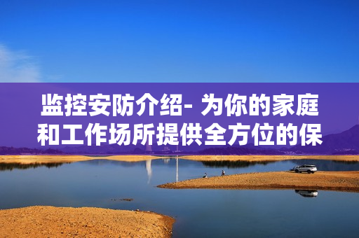監控安防介紹- 為你的家庭和工作場所提供全方位的保護