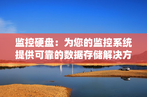 監(jiān)控硬盤：為您的監(jiān)控系統(tǒng)提供可靠的數(shù)據(jù)存儲解決方案