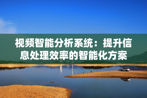 視頻智能分析系統：提升信息處理效率的智能化方案