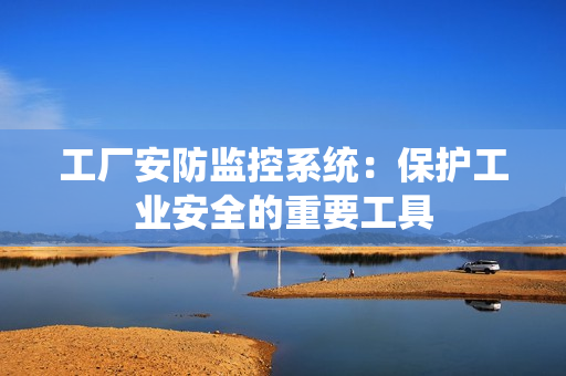 工廠安防監控系統：保護工業安全的重要工具
