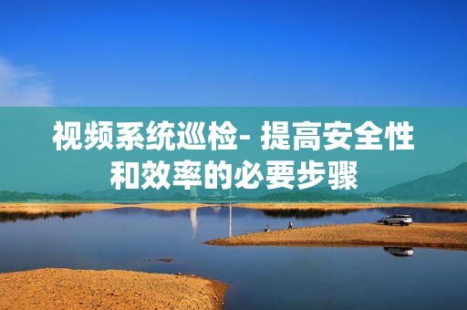 視頻系統(tǒng)巡檢- 提高安全性和效率的必要步驟