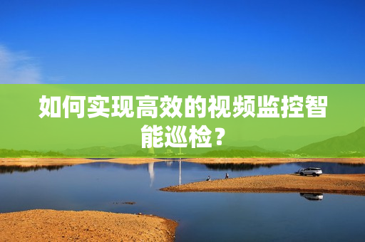 如何實現(xiàn)高效的視頻監(jiān)控智能巡檢？