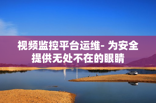 視頻監控平臺運維- 為安全提供無處不在的眼睛