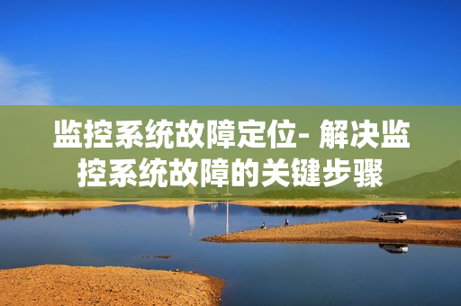 監(jiān)控系統(tǒng)故障定位- 解決監(jiān)控系統(tǒng)故障的關(guān)鍵步驟