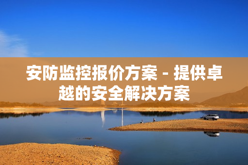 安防監(jiān)控報(bào)價(jià)方案 - 提供卓越的安全解決方案