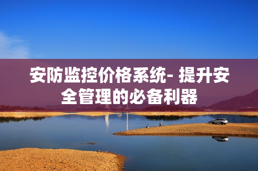 安防監控價格系統- 提升安全管理的必備利器