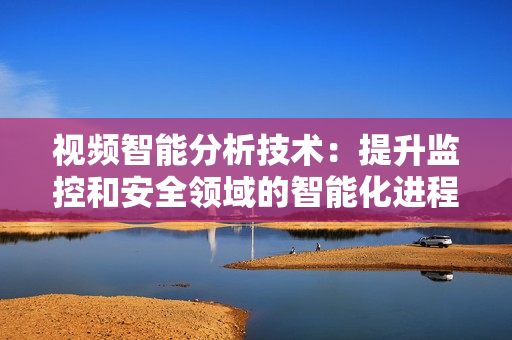 視頻智能分析技術：提升監控和安全領域的智能化進程