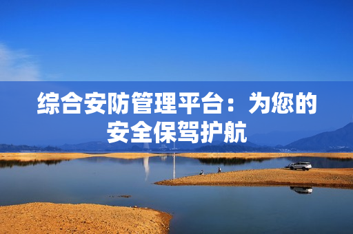 綜合安防管理平臺：為您的安全保駕護航