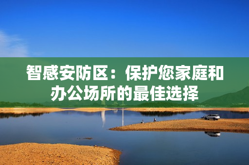 智感安防區(qū)：保護您家庭和辦公場所的最佳選擇