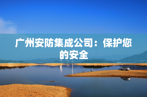 廣州安防集成公司：保護您的安全
