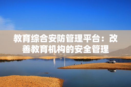 教育綜合安防管理平臺：改善教育機構的安全管理