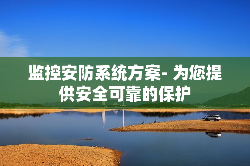 監控安防系統方案- 為您提供安全可靠的保護