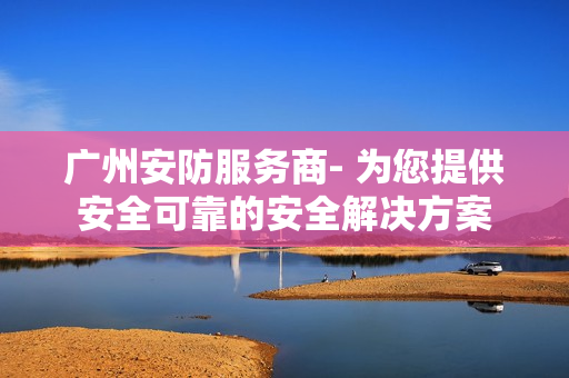 廣州安防服務商- 為您提供安全可靠的安全解決方案