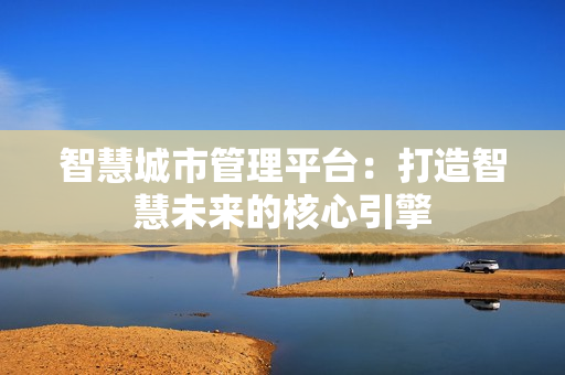 智慧城市管理平臺(tái)：打造智慧未來(lái)的核心引擎