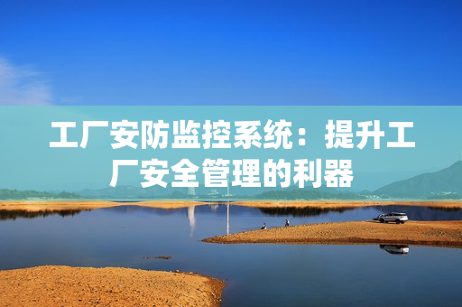 工廠安防監(jiān)控系統(tǒng)：提升工廠安全管理的利器