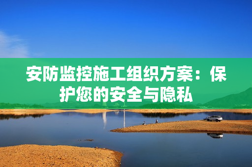 安防監控施工組織方案：保護您的安全與隱私