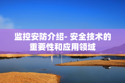 監控安防介紹- 安全技術的重要性和應用領域