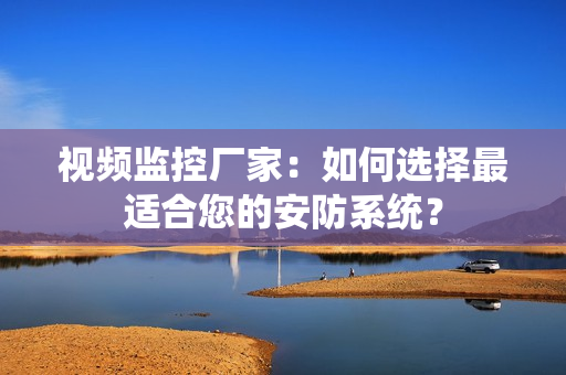 視頻監控廠家：如何選擇最適合您的安防系統？