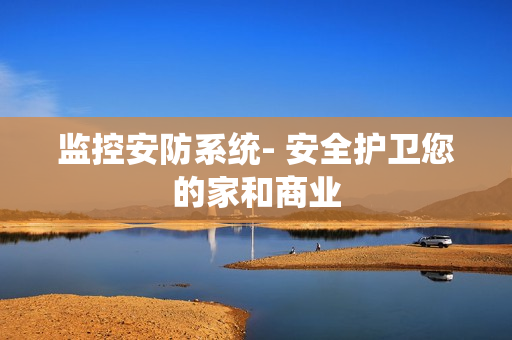 監(jiān)控安防系統(tǒng)- 安全護(hù)衛(wèi)您的家和商業(yè)