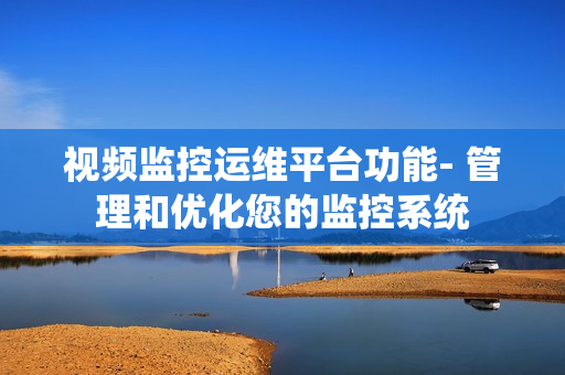 視頻監控運維平臺功能- 管理和優化您的監控系統