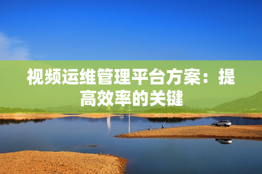 視頻運維管理平臺方案：提高效率的關鍵