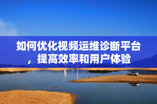 如何優(yōu)化視頻運(yùn)維診斷平臺，提高效率和用戶體驗