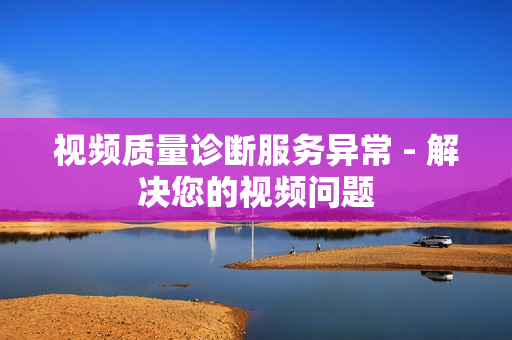 視頻質(zhì)量診斷服務(wù)異常 - 解決您的視頻問(wèn)題