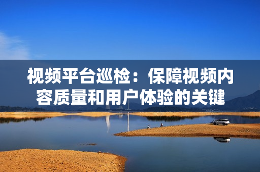 視頻平臺巡檢：保障視頻內容質量和用戶體驗的關鍵