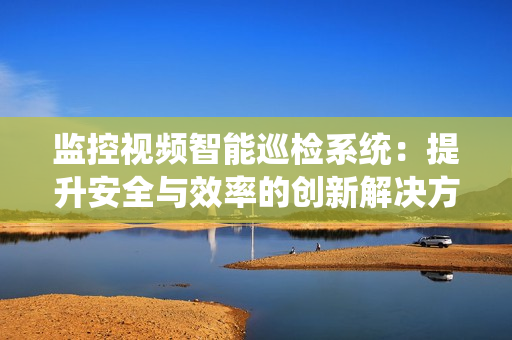監控視頻智能巡檢系統：提升安全與效率的創新解決方案